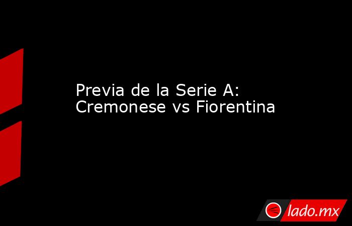 Previa de la Serie A: Cremonese vs Fiorentina. Noticias en tiempo real