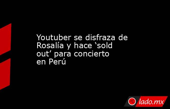 Youtuber se disfraza de Rosalía y hace ‘sold out’ para concierto en Perú. Noticias en tiempo real