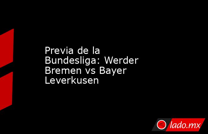 Previa de la Bundesliga: Werder Bremen vs Bayer Leverkusen. Noticias en tiempo real