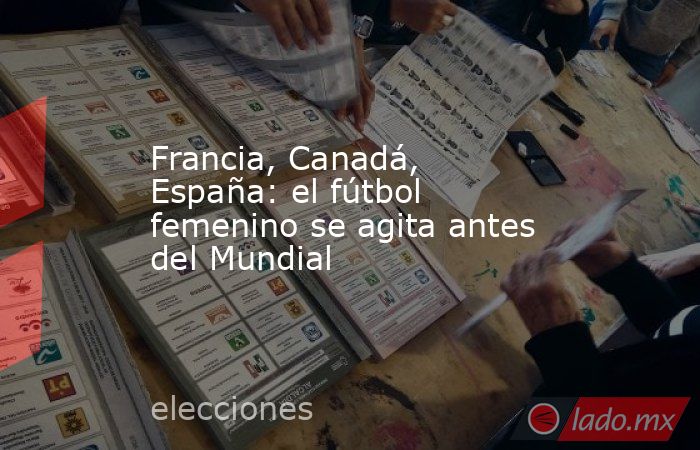 Francia, Canadá, España: el fútbol femenino se agita antes del Mundial. Noticias en tiempo real