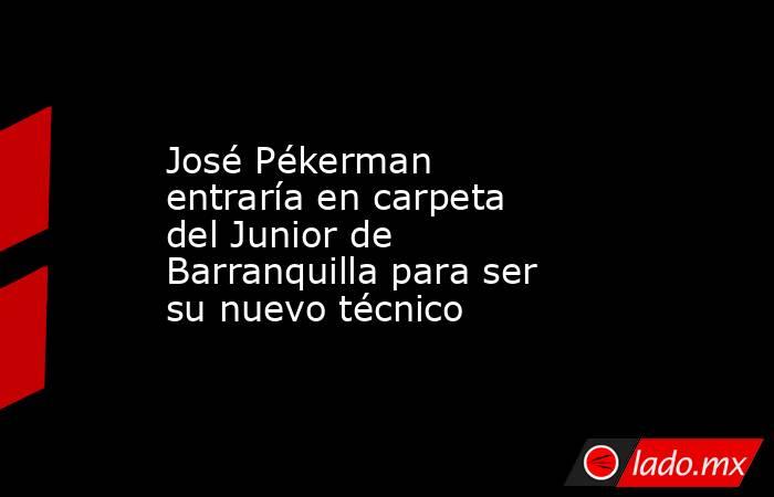 José Pékerman entraría en carpeta del Junior de Barranquilla para ser su nuevo técnico. Noticias en tiempo real