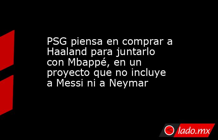 PSG piensa en comprar a Haaland para juntarlo con Mbappé, en un proyecto que no incluye a Messi ni a Neymar. Noticias en tiempo real
