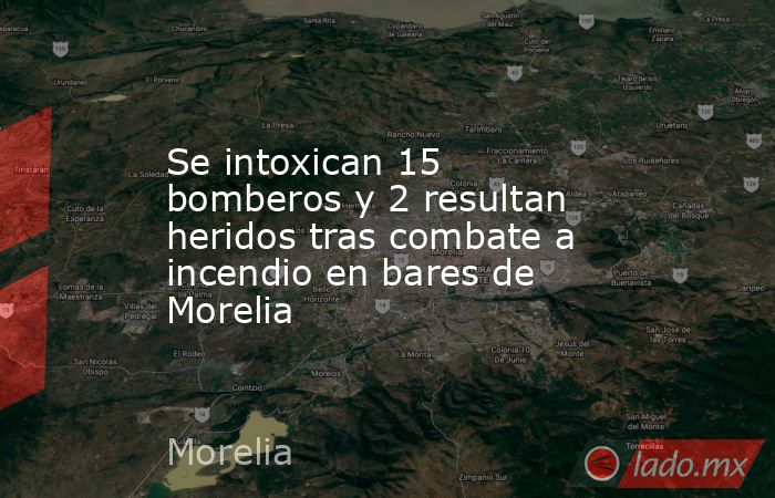 Se intoxican 15 bomberos y 2 resultan heridos tras combate a incendio en bares de Morelia. Noticias en tiempo real