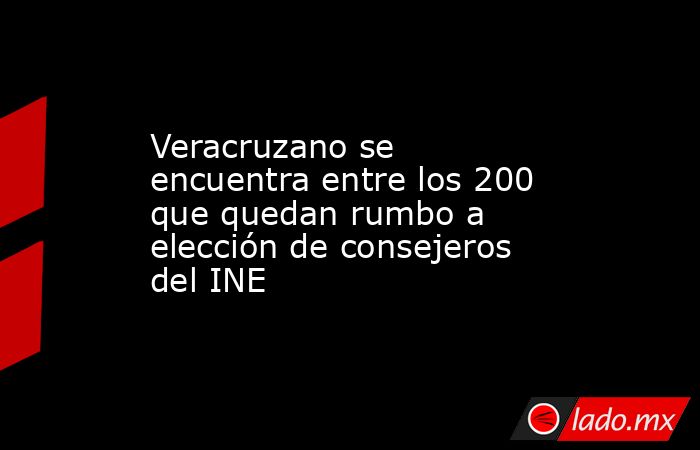 Veracruzano se encuentra entre los 200 que quedan rumbo a elección de consejeros del INE. Noticias en tiempo real