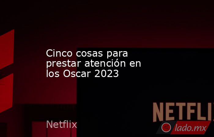 Cinco cosas para prestar atención en los Oscar 2023. Noticias en tiempo real