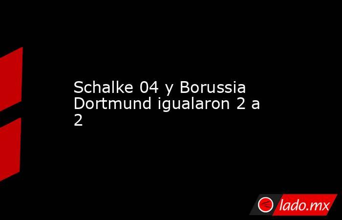 Schalke 04 y Borussia Dortmund igualaron 2 a 2. Noticias en tiempo real