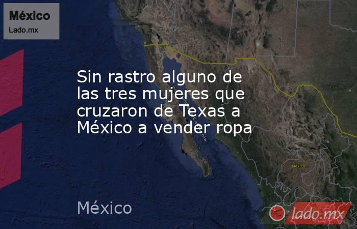 Sin rastro alguno de las tres mujeres que cruzaron de Texas a México a vender ropa. Noticias en tiempo real