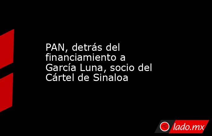 PAN, detrás del financiamiento a García Luna, socio del Cártel de Sinaloa. Noticias en tiempo real