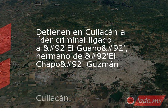 Detienen en Culiacán a líder criminal ligado a \'El Guano\', hermano de \'El Chapo\' Guzmán. Noticias en tiempo real