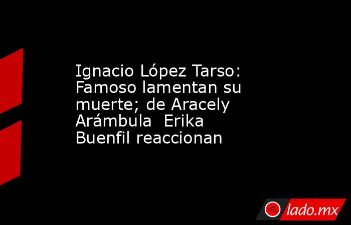 Ignacio López Tarso: Famoso lamentan su muerte; de Aracely Arámbula  Erika Buenfil reaccionan. Noticias en tiempo real