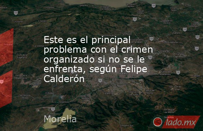 Este es el principal problema con el crimen organizado si no se le enfrenta, según Felipe Calderón  . Noticias en tiempo real