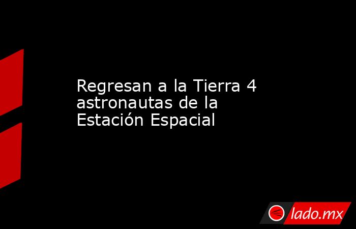 Regresan a la Tierra 4 astronautas de la Estación Espacial. Noticias en tiempo real