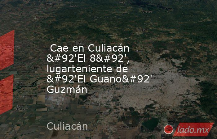  Cae en Culiacán \'El 8\', lugarteniente de \'El Guano\' Guzmán. Noticias en tiempo real