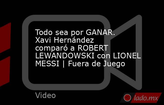 Todo sea por GANAR. Xavi Hernández comparó a ROBERT LEWANDOWSKI con LIONEL MESSI | Fuera de Juego. Noticias en tiempo real