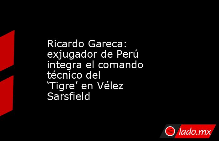 Ricardo Gareca: exjugador de Perú integra el comando técnico del ‘Tigre’ en Vélez Sarsfield. Noticias en tiempo real