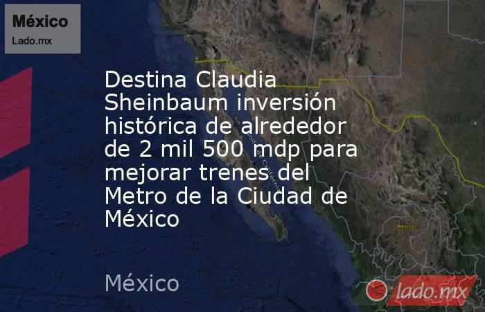 Destina Claudia Sheinbaum inversión histórica de alrededor de 2 mil 500 mdp para mejorar trenes del Metro de la Ciudad de México. Noticias en tiempo real