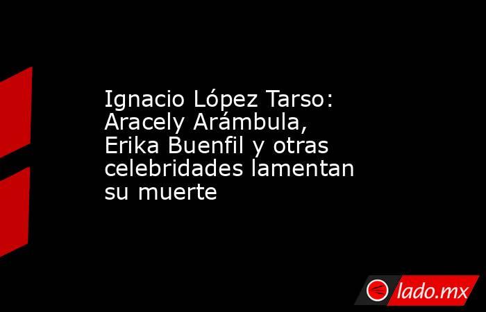 Ignacio López Tarso: Aracely Arámbula, Erika Buenfil y otras celebridades lamentan su muerte. Noticias en tiempo real
