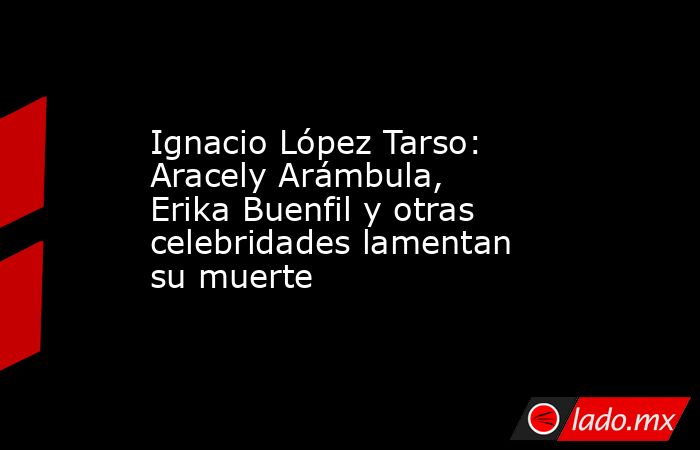 Ignacio López Tarso: Aracely Arámbula, Erika Buenfil y otras celebridades lamentan su muerte. Noticias en tiempo real