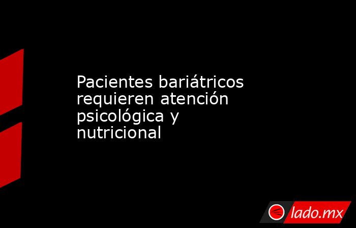 Pacientes bariátricos requieren atención psicológica y nutricional. Noticias en tiempo real