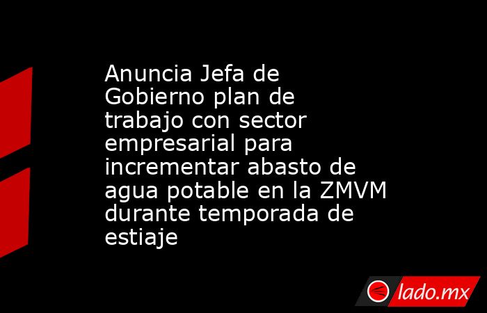 Anuncia Jefa de Gobierno plan de trabajo con sector empresarial para incrementar abasto de agua potable en la ZMVM durante temporada de estiaje. Noticias en tiempo real