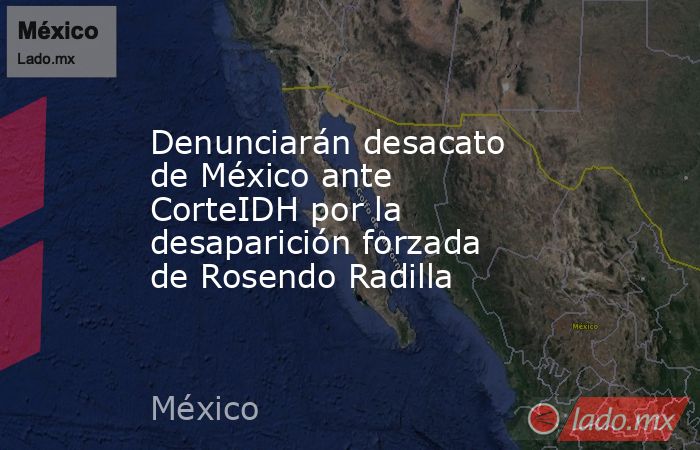 Denunciarán desacato de México ante CorteIDH por la desaparición forzada de Rosendo Radilla. Noticias en tiempo real
