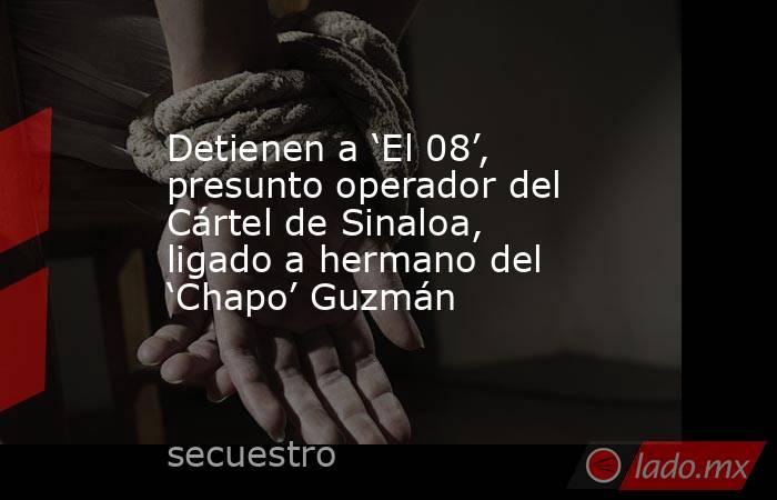 Detienen a ‘El 08’, presunto operador del Cártel de Sinaloa, ligado a hermano del ‘Chapo’ Guzmán. Noticias en tiempo real