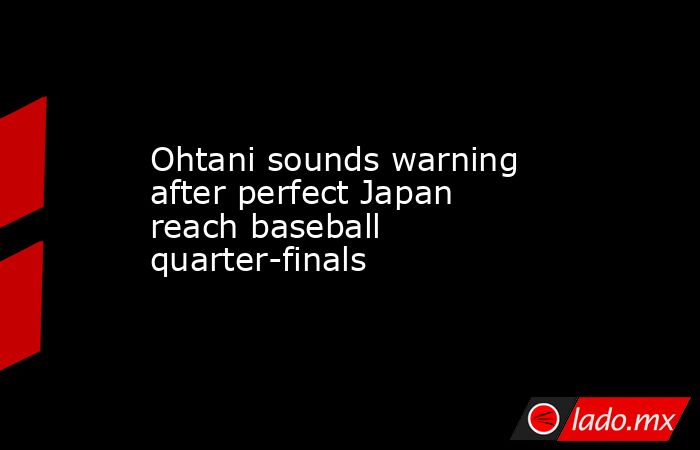 Ohtani sounds warning after perfect Japan reach baseball quarter-finals. Noticias en tiempo real