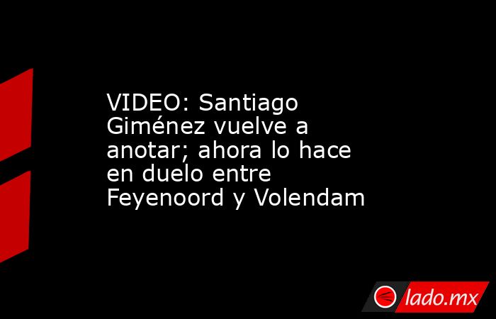 VIDEO: Santiago Giménez vuelve a anotar; ahora lo hace en duelo entre Feyenoord y Volendam. Noticias en tiempo real