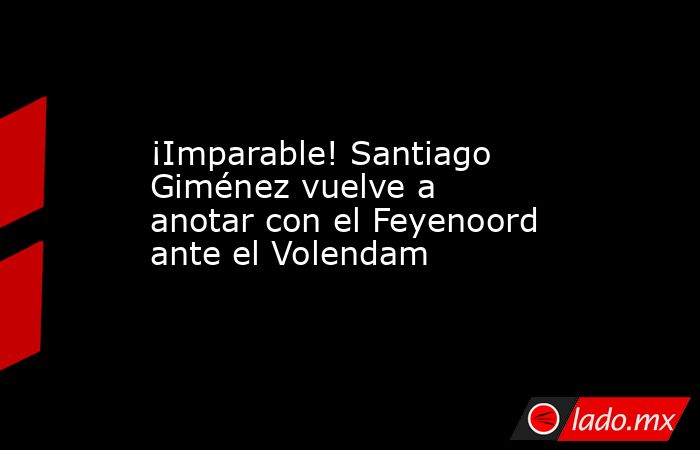 ¡Imparable! Santiago Giménez vuelve a anotar con el Feyenoord ante el Volendam. Noticias en tiempo real