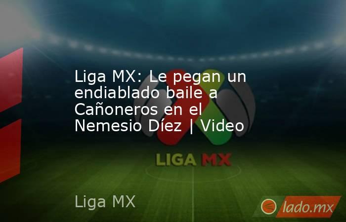 Liga MX: Le pegan un endiablado baile a Cañoneros en el Nemesio Díez | Video. Noticias en tiempo real