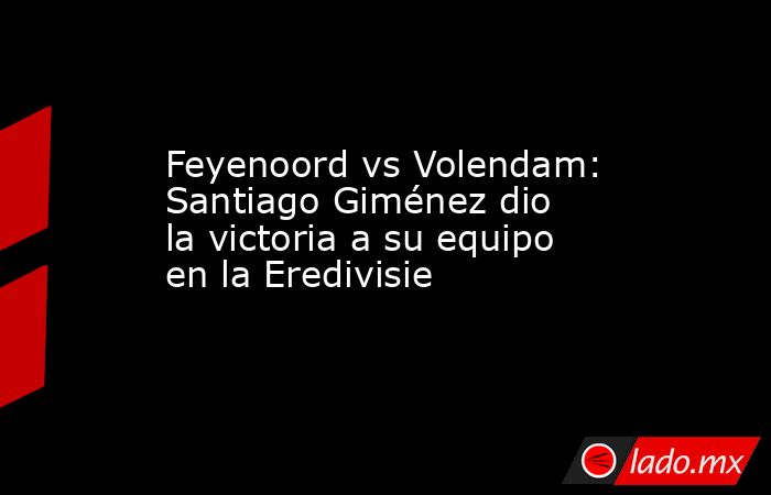 Feyenoord vs Volendam: Santiago Giménez dio la victoria a su equipo en la Eredivisie. Noticias en tiempo real