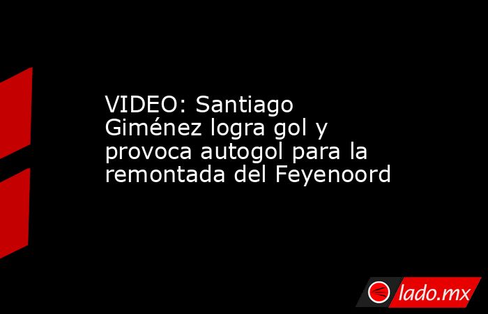 VIDEO: Santiago Giménez logra gol y provoca autogol para la remontada del Feyenoord . Noticias en tiempo real