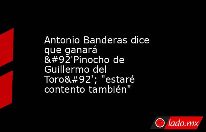 Antonio Banderas dice que ganará \'Pinocho de Guillermo del Toro\'; 