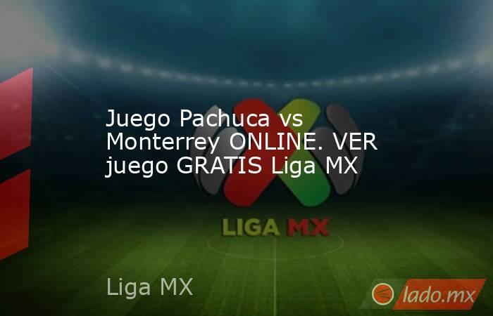 Juego Pachuca vs Monterrey ONLINE. VER juego GRATIS Liga MX. Noticias en tiempo real
