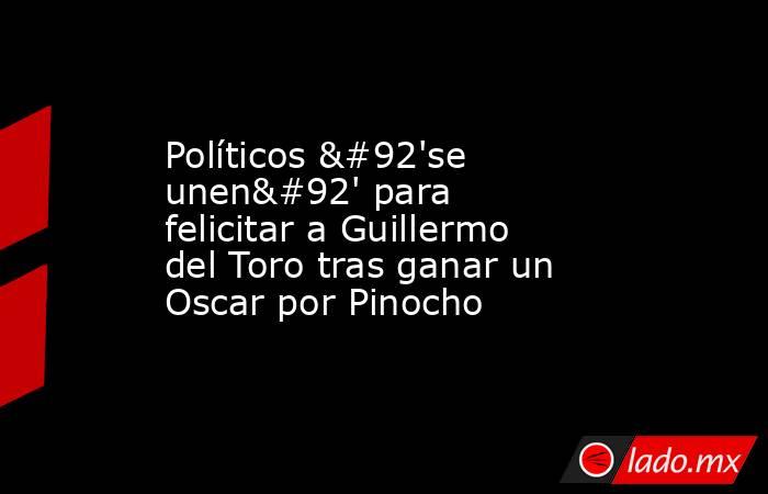 Políticos \'se unen\' para felicitar a Guillermo del Toro tras ganar un Oscar por Pinocho. Noticias en tiempo real