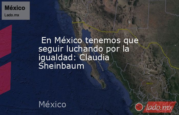  En México tenemos que seguir luchando por la igualdad: Claudia Sheinbaum. Noticias en tiempo real