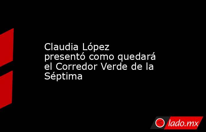 Claudia López presentó como quedará el Corredor Verde de la Séptima. Noticias en tiempo real