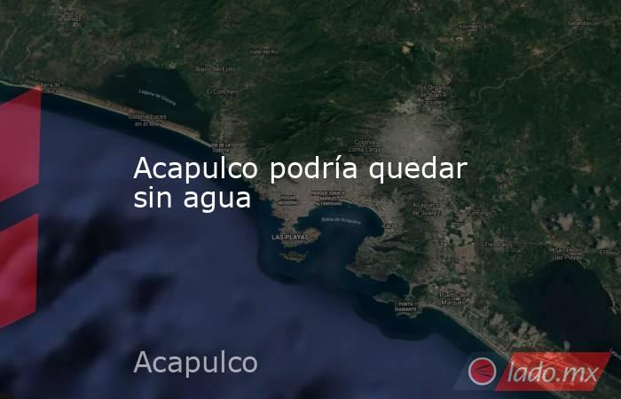 Acapulco podría quedar sin agua. Noticias en tiempo real