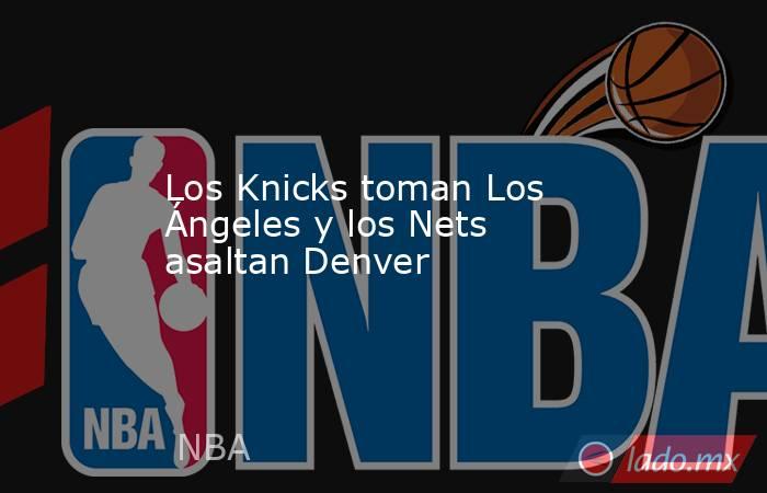 Los Knicks toman Los Ángeles y los Nets asaltan Denver. Noticias en tiempo real