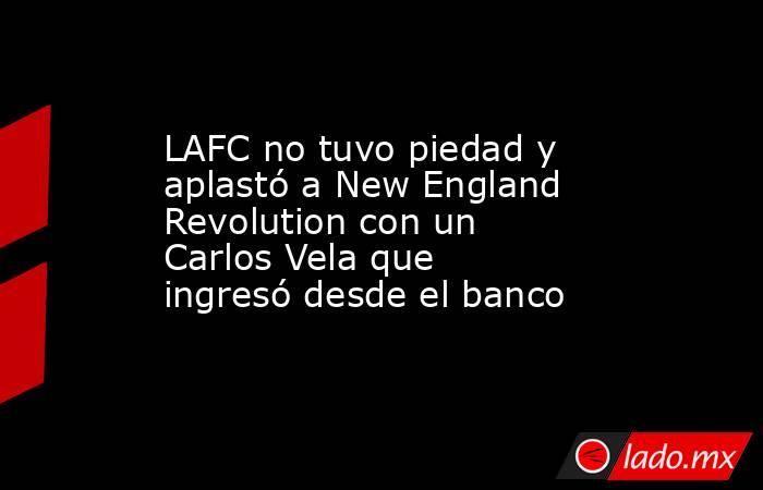 LAFC no tuvo piedad y aplastó a New England Revolution con un Carlos Vela que ingresó desde el banco. Noticias en tiempo real