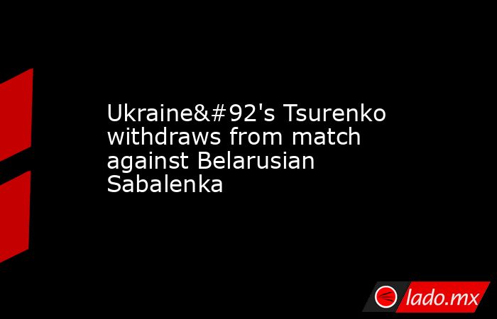 Ukraine\'s Tsurenko withdraws from match against Belarusian Sabalenka. Noticias en tiempo real