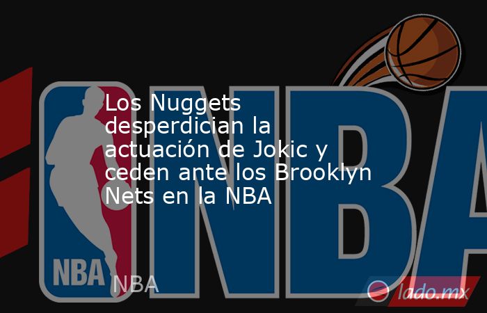 Los Nuggets desperdician la actuación de Jokic y ceden ante los Brooklyn Nets en la NBA. Noticias en tiempo real