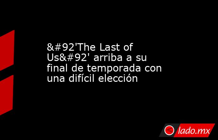 \'The Last of Us\' arriba a su final de temporada con una difícil elección. Noticias en tiempo real