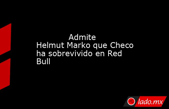             Admite Helmut Marko que Checo ha sobrevivido en Red Bull            . Noticias en tiempo real