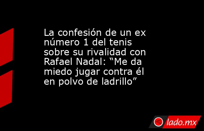 La confesión de un ex número 1 del tenis sobre su rivalidad con Rafael Nadal: “Me da miedo jugar contra él en polvo de ladrillo”. Noticias en tiempo real
