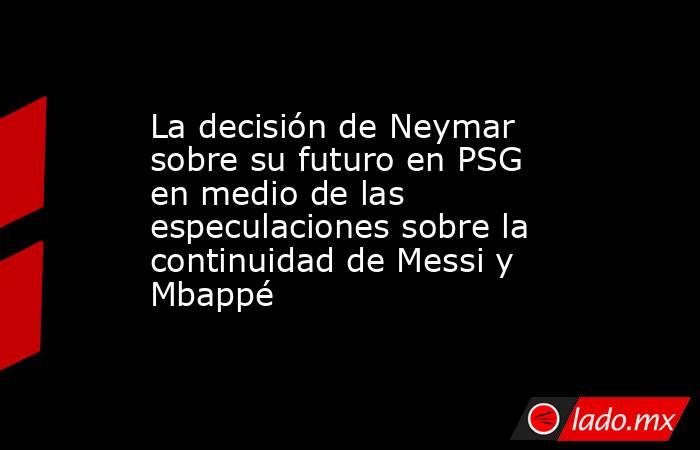 La decisión de Neymar sobre su futuro en PSG en medio de las especulaciones sobre la continuidad de Messi y Mbappé. Noticias en tiempo real