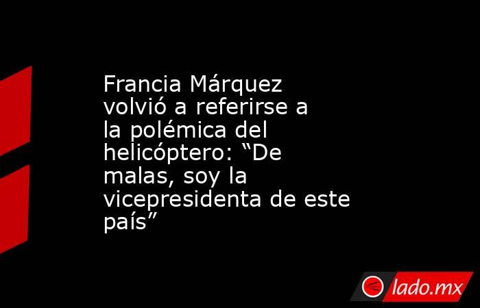 Francia Márquez volvió a referirse a la polémica del helicóptero: “De malas, soy la vicepresidenta de este país”. Noticias en tiempo real