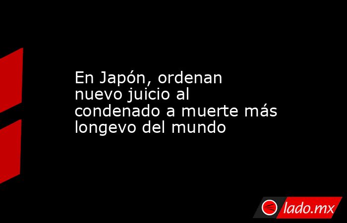 En Japón, ordenan nuevo juicio al condenado a muerte más longevo del mundo. Noticias en tiempo real
