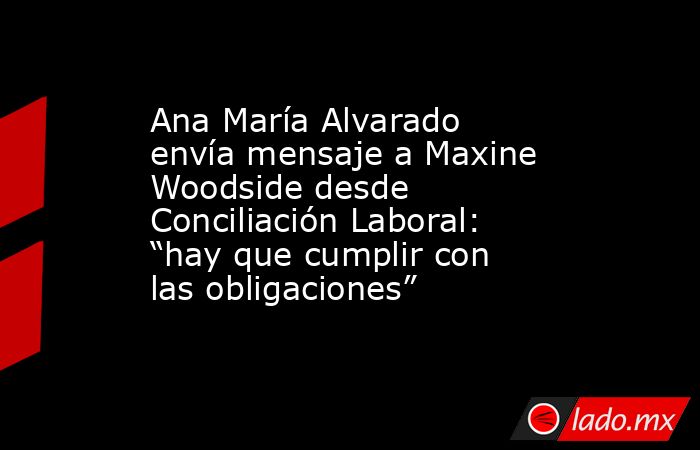 Ana María Alvarado envía mensaje a Maxine Woodside desde Conciliación Laboral: “hay que cumplir con las obligaciones”. Noticias en tiempo real