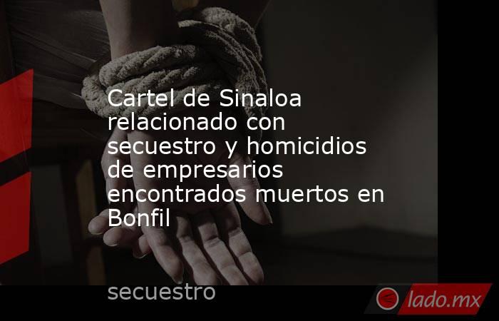Cartel de Sinaloa relacionado con secuestro y homicidios de empresarios encontrados muertos en Bonfil. Noticias en tiempo real